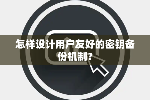 怎样设计用户友好的密钥备份机制? 怎样设计用户友好的密钥备份机制?