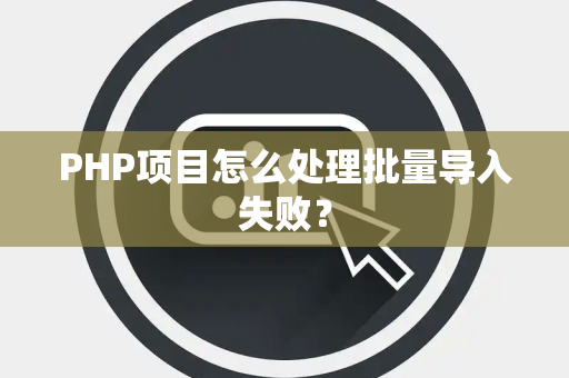 PHP项目怎么处理批量导入失败? PHP项目怎么处理批量导入失败?