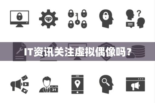 IT资讯关注虚拟偶像吗？