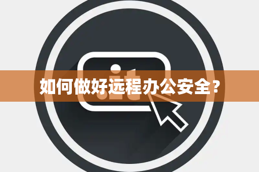 如何做好远程办公安全？