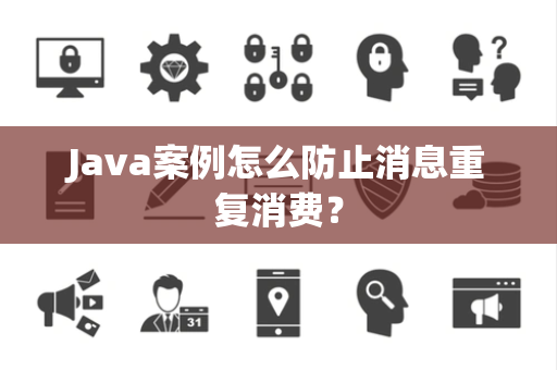 Java案例怎么防止消息重复消费? Java案例怎么防止消息重复消费?