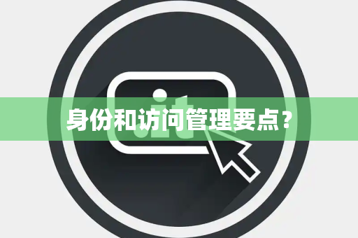 身份和访问管理要点？