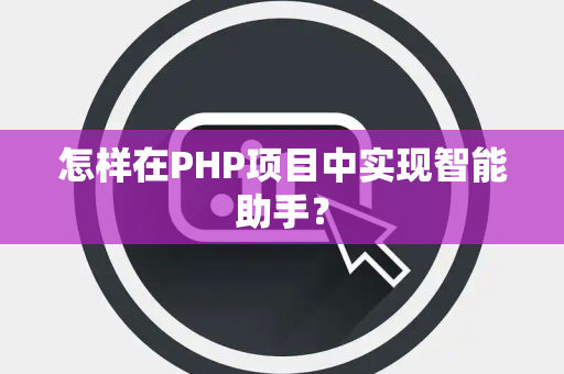 怎样在PHP项目中实现智能助手？