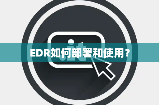 EDR如何部署和使用？