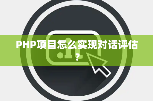 PHP项目怎么实现对话评估？