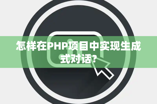 怎样在PHP项目中实现生成式对话？