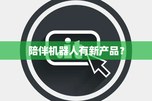 陪伴机器人有新产品？