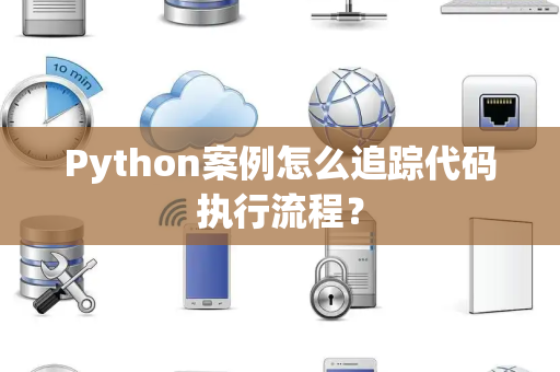 Python案例怎么追踪代码执行流程? Python案例怎么追踪代码执行流程?