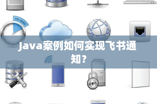Java案例如何实现飞书通知？