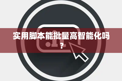 实用脚本能批量高智能化吗? 实用脚本能批量高智能化吗?
