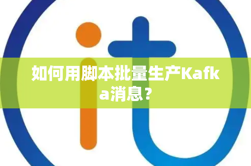 如何用脚本批量生产Kafka消息？