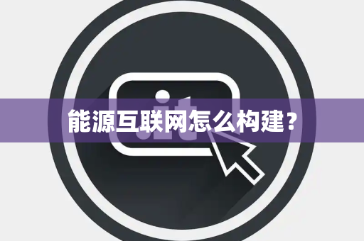 能源互联网怎么构建？