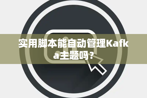 实用脚本能自动管理Kafka主题吗？