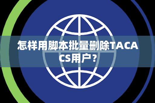 怎样用脚本批量删除TACACS用户？