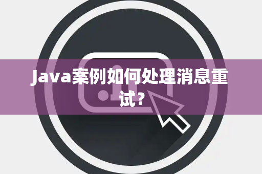 Java案例如何处理消息重试? Java案例如何处理消息重试?