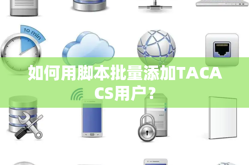 如何用脚本批量添加TACACS用户？