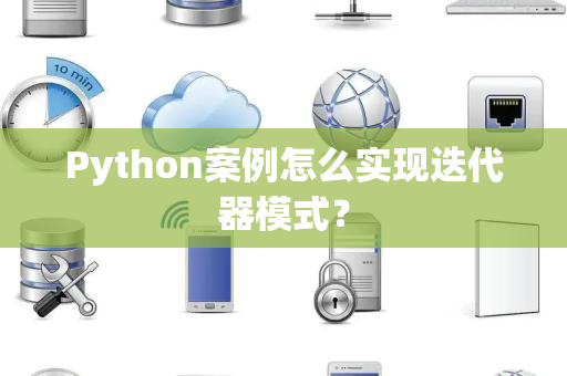 Python案例怎么实现迭代器模式? Python案例怎么实现迭代器模式?