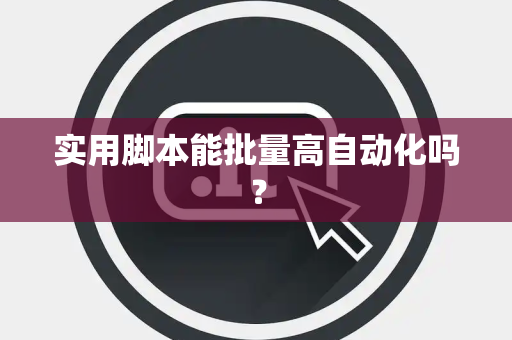 实用脚本能批量高自动化吗? 实用脚本能批量高自动化吗?