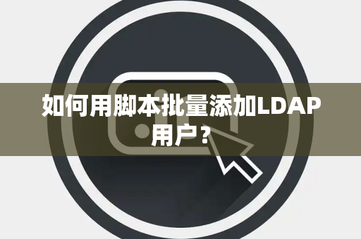 如何用脚本批量添加LDAP用户？