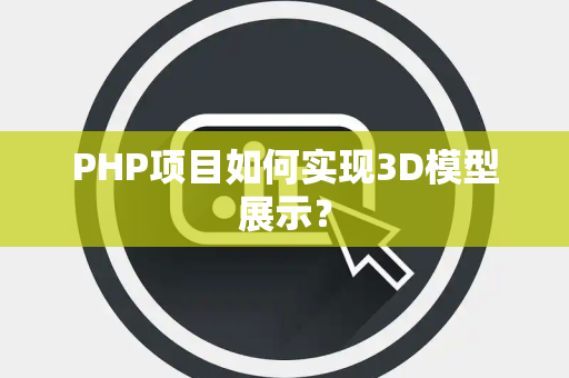 PHP项目如何实现3D模型展示？