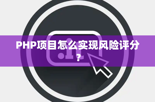PHP项目怎么实现风险评分？