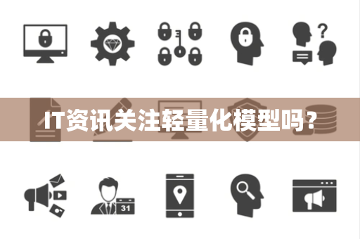 IT资讯关注轻量化模型吗？