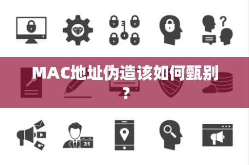 MAC地址伪造该如何甄别? MAC地址伪造该如何甄别?