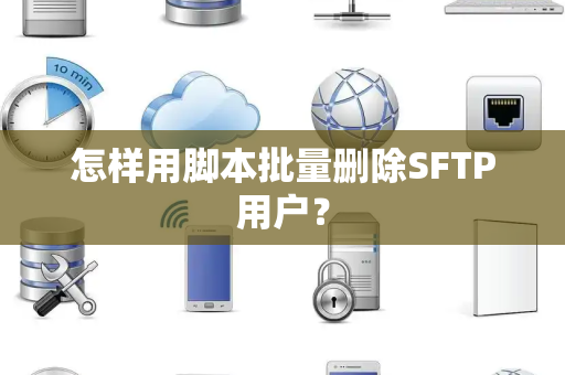 怎样用脚本批量删除SFTP用户？