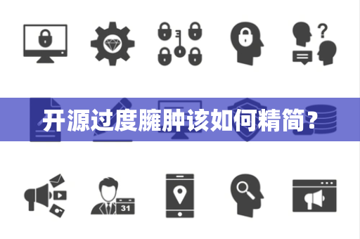 开源过度臃肿该如何精简? 开源过度臃肿该如何精简?