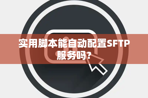 实用脚本能自动配置SFTP服务吗？