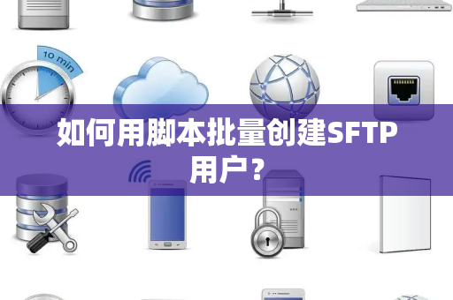 如何用脚本批量创建SFTP用户？