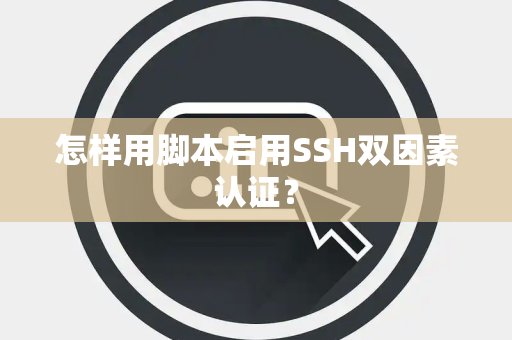 怎样用脚本启用SSH双因素认证？