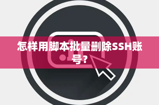 怎样用脚本批量删除SSH账号？