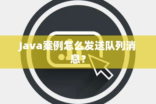 Java案例怎么发送队列消息? Java案例怎么发送队列消息?