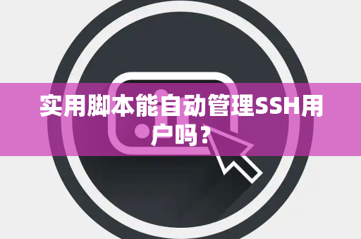 实用脚本能自动管理SSH用户吗？
