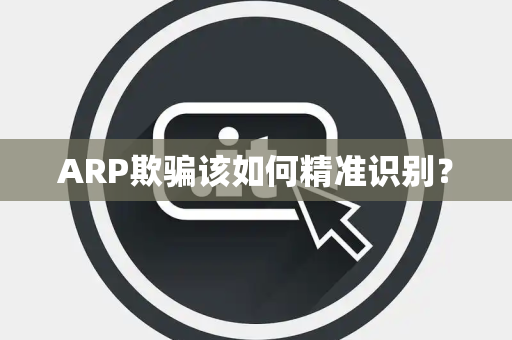 ARP欺骗该如何精准识别? ARP欺骗该如何精准识别?