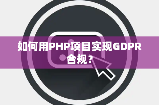 如何用PHP项目实现GDPR合规？