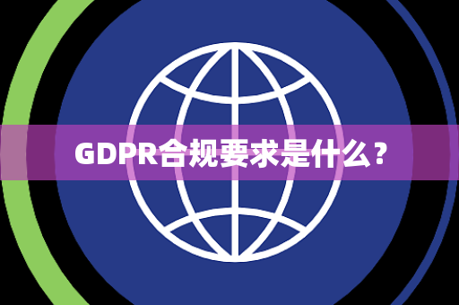 GDPR合规要求是什么？