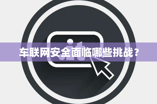 车联网安全面临哪些挑战？