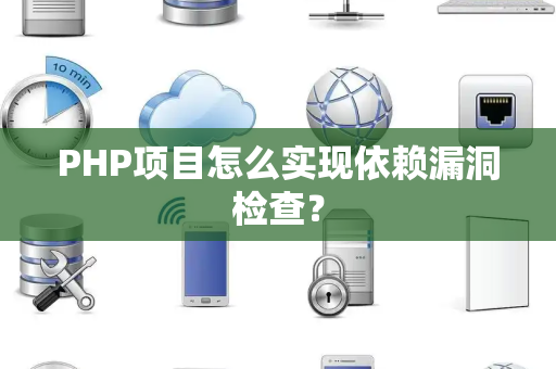 PHP项目怎么实现依赖漏洞检查？