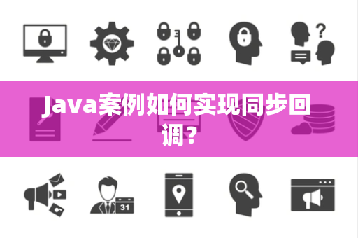 Java案例如何实现同步回调? Java案例如何实现同步回调?