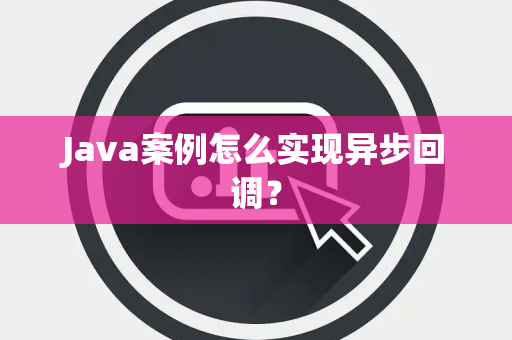 Java案例怎么实现异步回调? Java案例怎么实现异步回调?