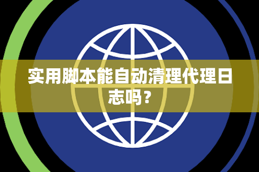 实用脚本能自动清理代理日志吗？