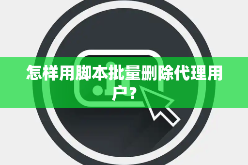 怎样用脚本批量删除代理用户？