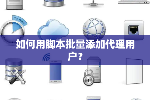 如何用脚本批量添加代理用户？