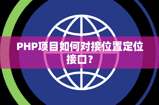 PHP项目如何对接位置定位接口? PHP项目如何对接位置定位接口?