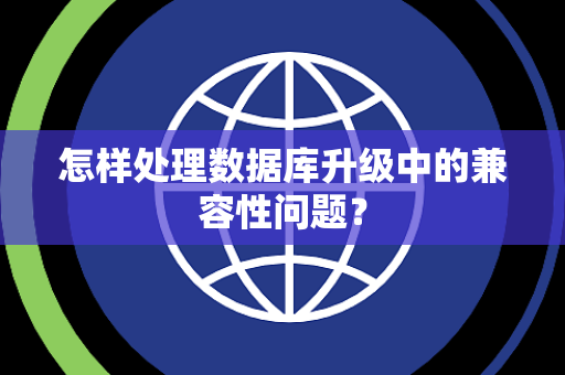 怎样处理数据库升级中的兼容性问题？