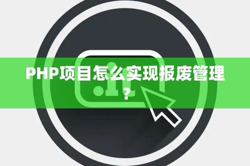 PHP项目怎么实现报废管理? PHP项目怎么实现报废管理?