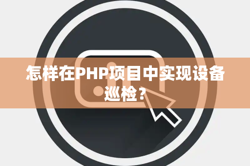 怎样在PHP项目中实现设备巡检？