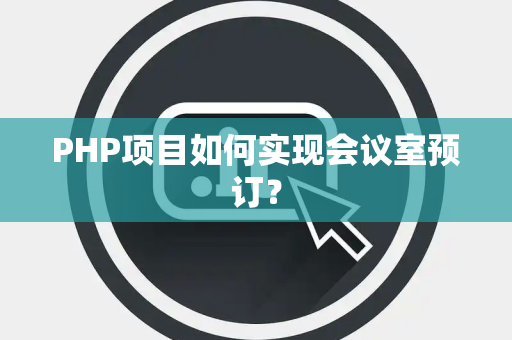 PHP项目如何实现会议室预订？